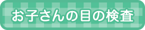 お子さんの目の検査のご案内はこちら